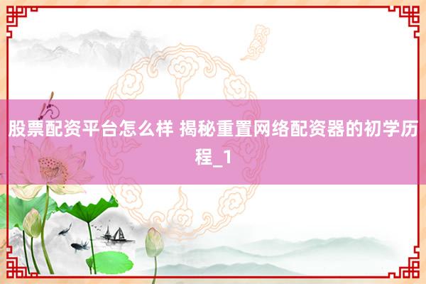 股票配资平台怎么样 揭秘重置网络配资器的初学历程_1
