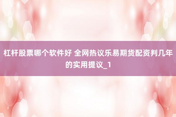 杠杆股票哪个软件好 全网热议乐易期货配资判几年的实用提议_1