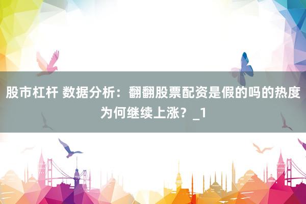 股市杠杆 数据分析：翻翻股票配资是假的吗的热度为何继续上涨？_1