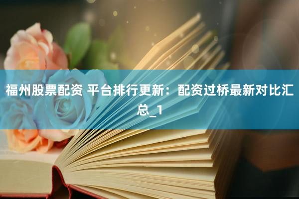福州股票配资 平台排行更新：配资过桥最新对比汇总_1