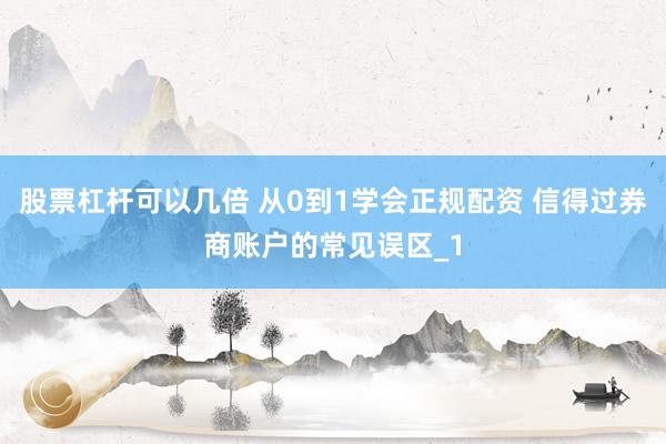 股票杠杆可以几倍 从0到1学会正规配资 信得过券商账户的常见误区_1