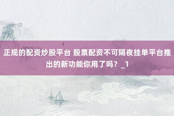 正规的配资炒股平台 股票配资不可隔夜挂单平台推出的新功能你用了吗？_1