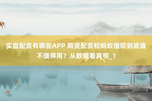 实盘配资有哪些APP 期货配资和蚂蚁借呗到底值不值得用？从数据看真相_1
