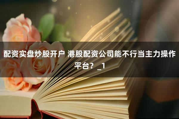 配资实盘炒股开户 港股配资公司能不行当主力操作平台？_1