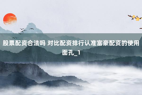 股票配资合法吗 对比配资排行认准富豪配资的使用面孔_1
