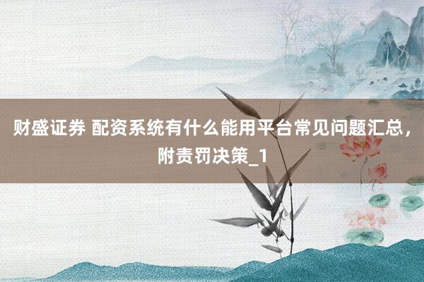 财盛证券 配资系统有什么能用平台常见问题汇总，附责罚决策_1