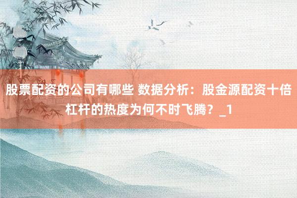 股票配资的公司有哪些 数据分析：股金源配资十倍杠杆的热度为何不时飞腾？_1