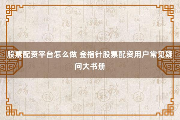 股票配资平台怎么做 金指针股票配资用户常见疑问大书册