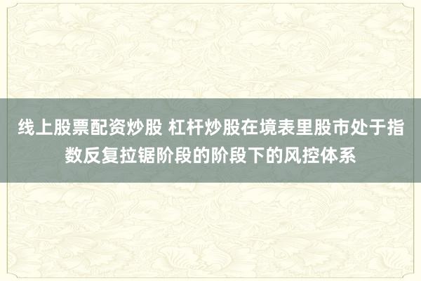 线上股票配资炒股 杠杆炒股在境表里股市处于指数反复拉锯阶段的阶段下的风控体系