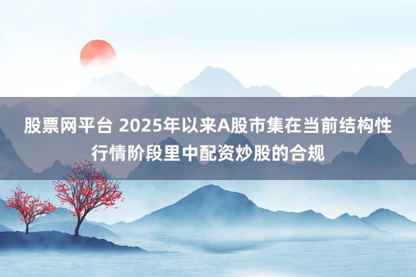 股票网平台 2025年以来A股市集在当前结构性行情阶段里中配资炒股的合规