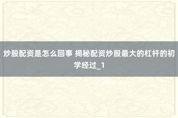 炒股配资是怎么回事 揭秘配资炒股最大的杠杆的初学经过_1