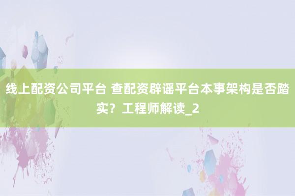 线上配资公司平台 查配资辟谣平台本事架构是否踏实？工程师解读_2