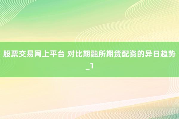 股票交易网上平台 对比期融所期货配资的异日趋势_1