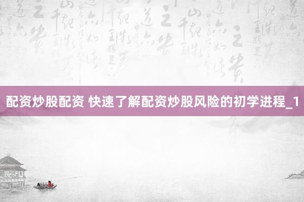 配资炒股配资 快速了解配资炒股风险的初学进程_1
