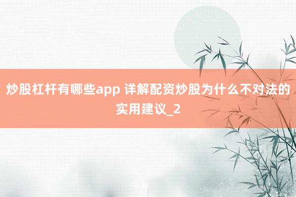 炒股杠杆有哪些app 详解配资炒股为什么不对法的实用建议_2
