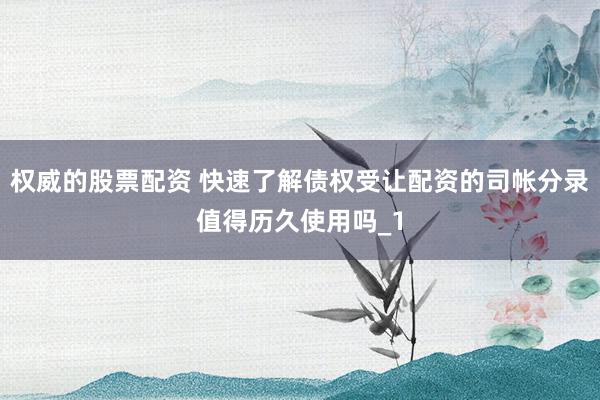 权威的股票配资 快速了解债权受让配资的司帐分录值得历久使用吗_1