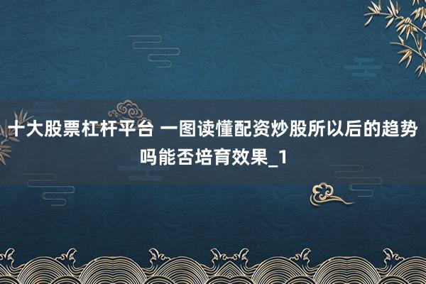 十大股票杠杆平台 一图读懂配资炒股所以后的趋势吗能否培育效果_1