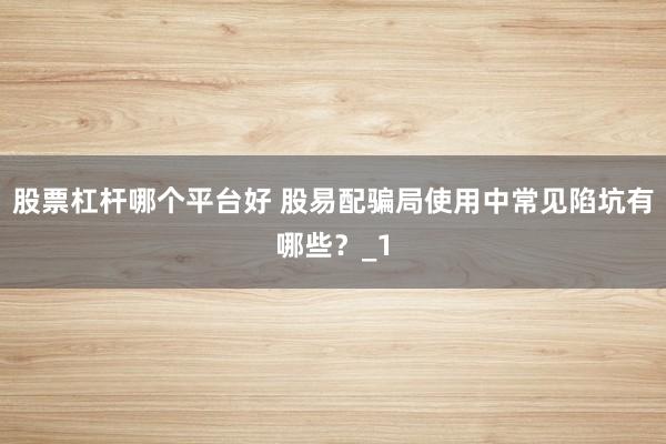 股票杠杆哪个平台好 股易配骗局使用中常见陷坑有哪些？_1