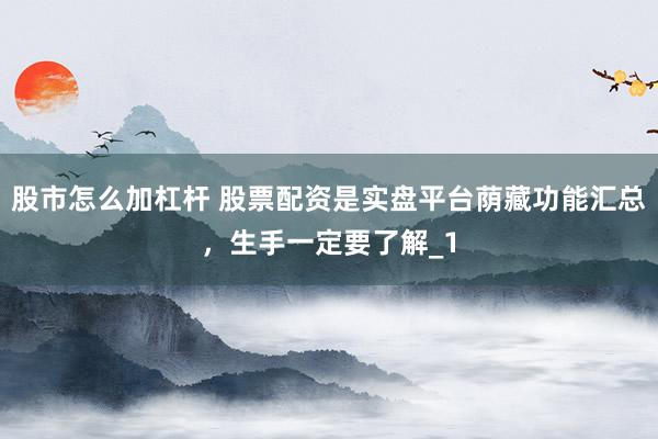 股市怎么加杠杆 股票配资是实盘平台荫藏功能汇总，生手一定要了解_1